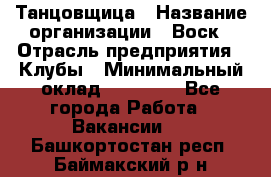 Танцовщица › Название организации ­ Воск › Отрасль предприятия ­ Клубы › Минимальный оклад ­ 59 000 - Все города Работа » Вакансии   . Башкортостан респ.,Баймакский р-н